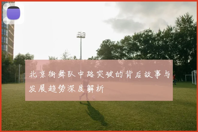 北京街舞队中路突破的背后故事与发展趋势深度解析