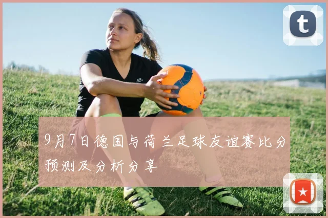 9月7日德国与荷兰足球友谊赛比分预测及分析分享