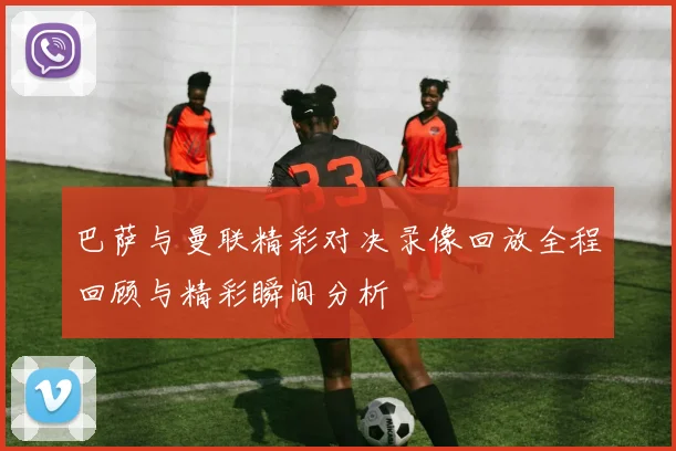 巴萨与曼联精彩对决录像回放全程回顾与精彩瞬间分析