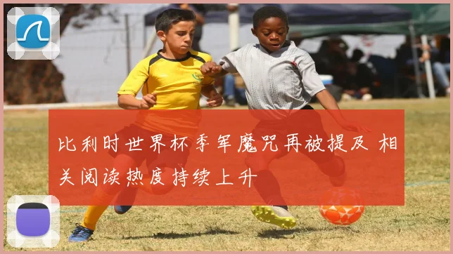 比利时世界杯季军魔咒再被提及 相关阅读热度持续上升