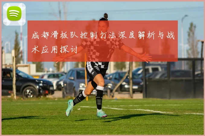 成都滑板队控制打法深度解析与战术应用探讨