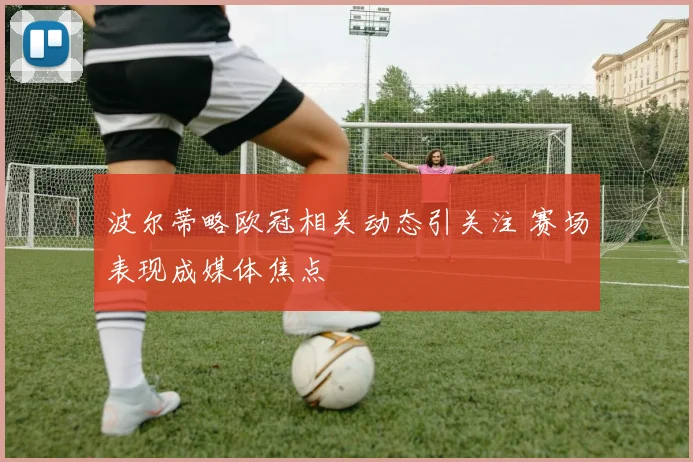 波尔蒂略欧冠相关动态引关注 赛场表现成媒体焦点
