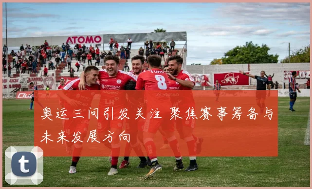 奥运三问引发关注 聚焦赛事筹备与未来发展方向