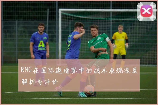 RNG在国际邀请赛中的战术表现深度解析与评价
