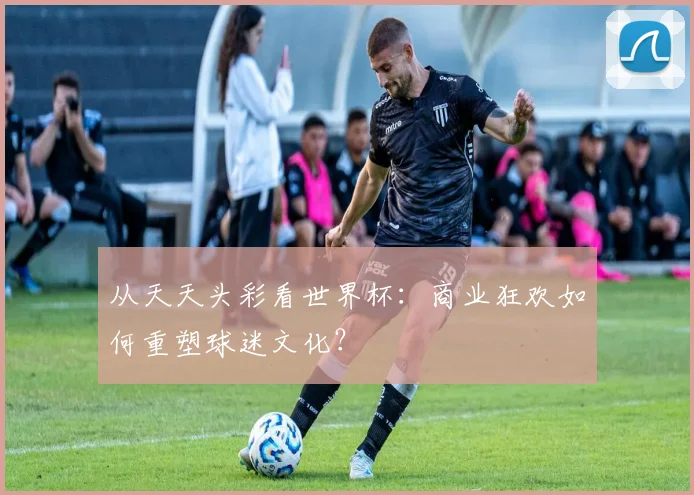 从天天头彩看世界杯：商业狂欢如何重塑球迷文化？