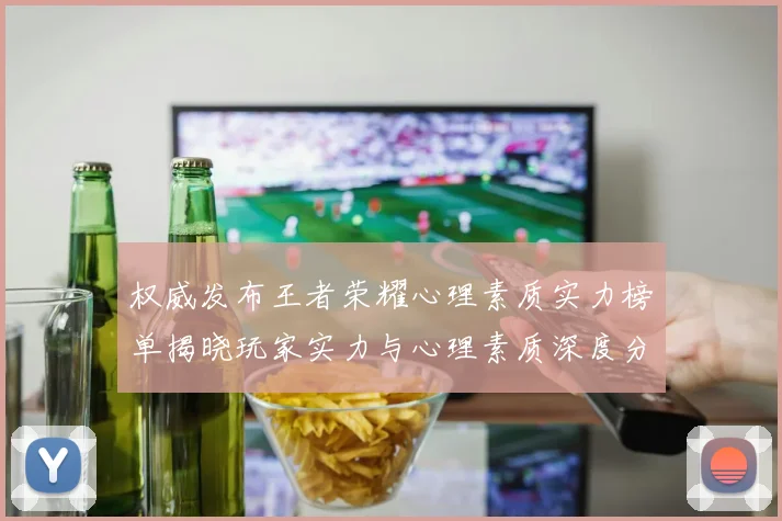 权威发布王者荣耀心理素质实力榜单揭晓玩家实力与心理素质深度分析