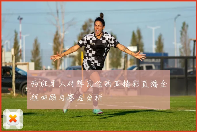 西班牙人对阵瓦伦西亚精彩直播全程回顾与赛后分析