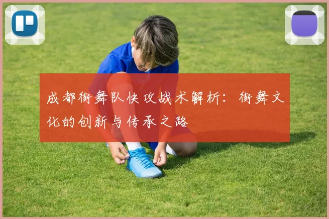 成都街舞队快攻战术解析：街舞文化的创新与传承之路